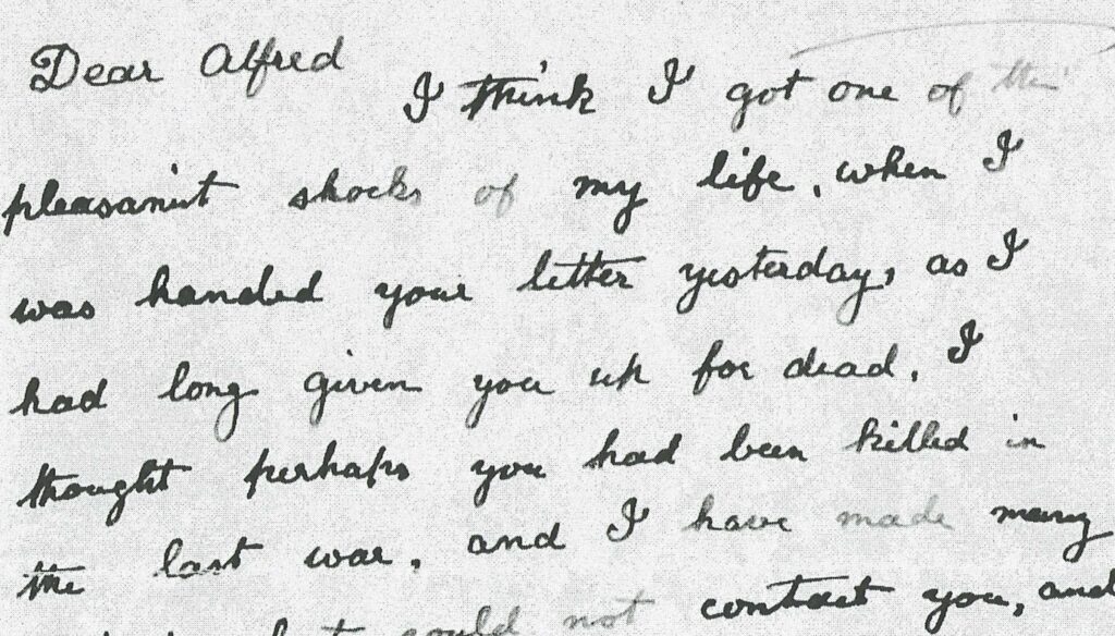 Handwritten letter stating; Dear Alfred, I think I got one of the pleasentist shocks of my life, when I was handed your letter yesterday, as I had long given you up for dead< I thought perhaps you had been killed in the last war. 